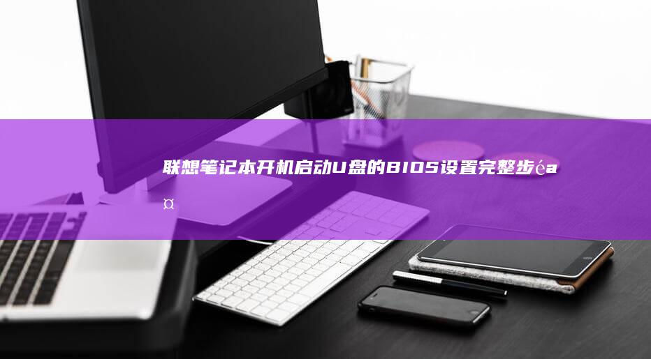 联想笔记本开机启动U盘的BIOS设置完整步骤：如何正确配置启动顺序并确保U盘启动项生效 (联想笔记本开不了机怎么办)