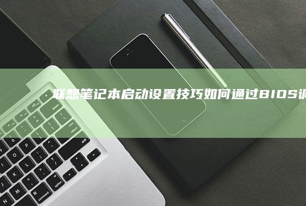 联想笔记本启动设置技巧：如何通过BIOS调整启动顺序 (联想笔记本启动盘按f几)