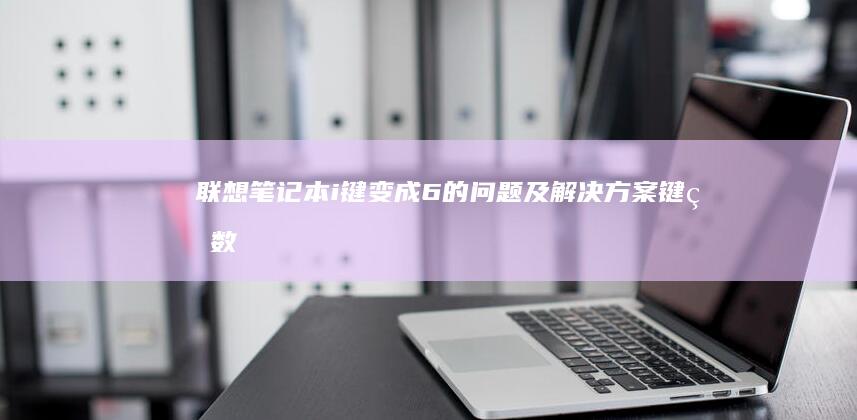 联想笔记本i键变成6的问题及解决方案：键盘数字锁或输入法设置导致i键输入6的可能原因及排查方法 (联想笔记本i5和i7有什么区别)