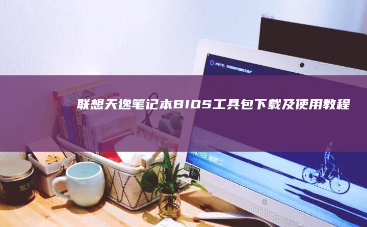 联想天逸笔记本BIOS工具包下载及使用教程 (联想天逸笔记本u盘启动按哪个键)