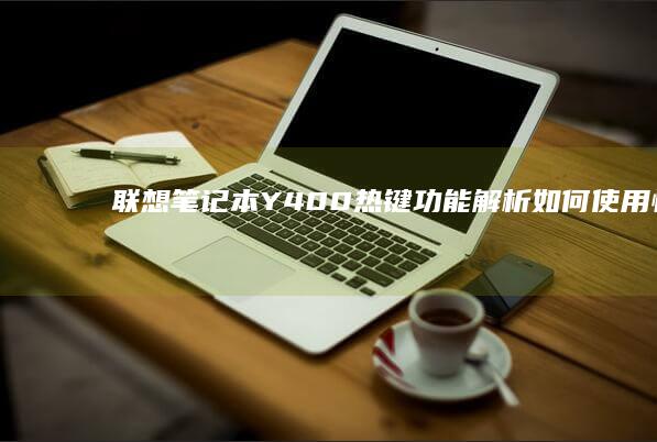 联想笔记本Y400热键功能解析：如何使用快捷键提升办公效率 (联想笔记本yoga系列)