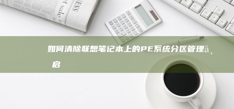 如何清除联想笔记本上的PE系统：分区管理与启动设置指南 (如何清除联想词)