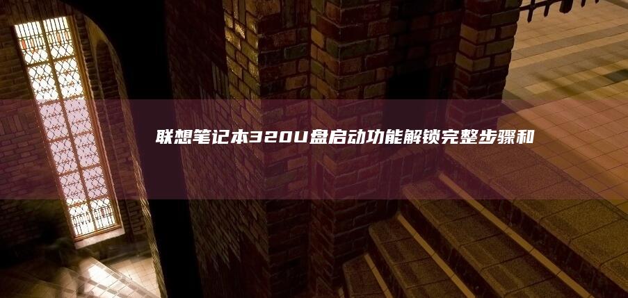 联想笔记本320 U盘启动功能解锁：完整步骤和解决方案 (联想笔记本310-15ABR)