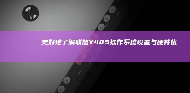 更好地了解联想Y485：操作系统设置与硬件优化技巧 (更好地了解用英语怎么说)