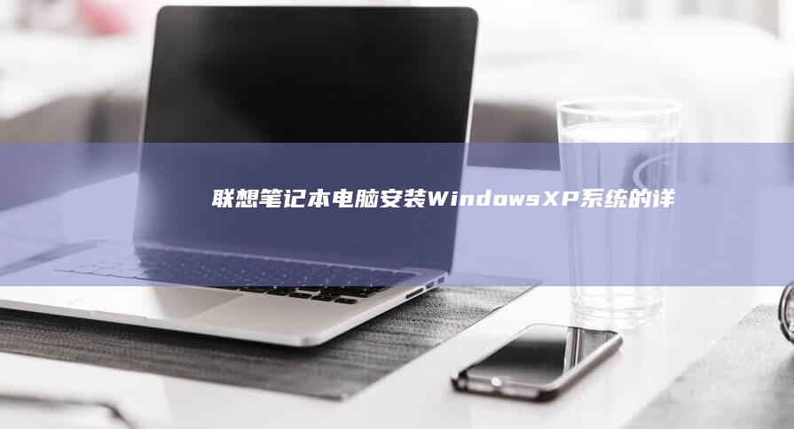 联想笔记本电脑安装Windows XP系统的详细步骤指南 (联想笔记本电脑)