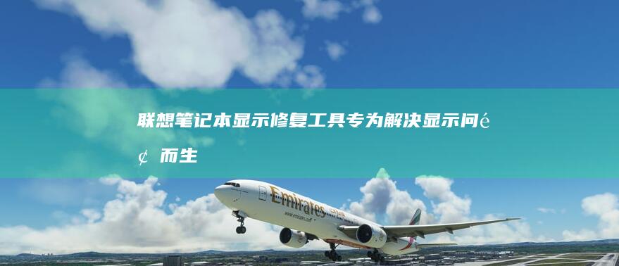 联想笔记本显示修复工具：专为解决显示问题而生： (联想笔记本显示屏坏了换要多少钱)
