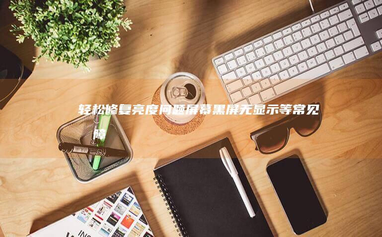 轻松修复亮度问题、屏幕黑屏、无显示等常见故障： (轻松修复亮度怎么设置)