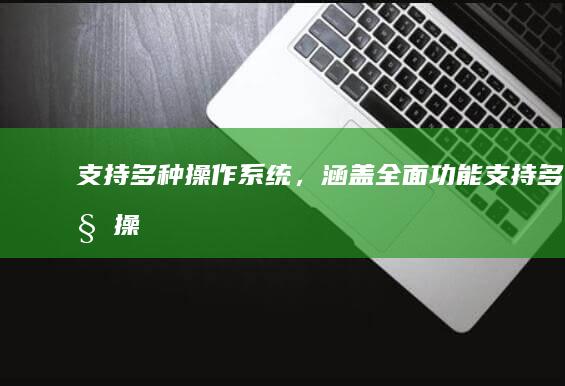 支持多种操作系统，涵盖全面功能： (支持多种操作模式)