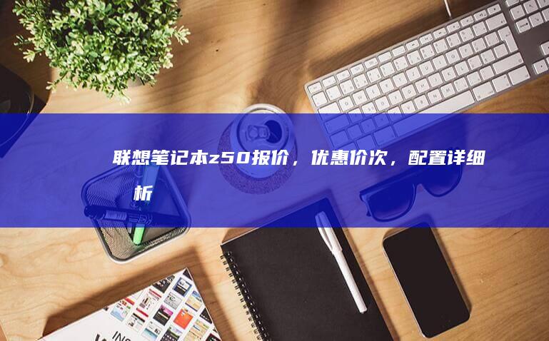 联想笔记本z50报价，优惠价次，配置详细分析，性价比评测 (联想笔记本怎么进入bios)