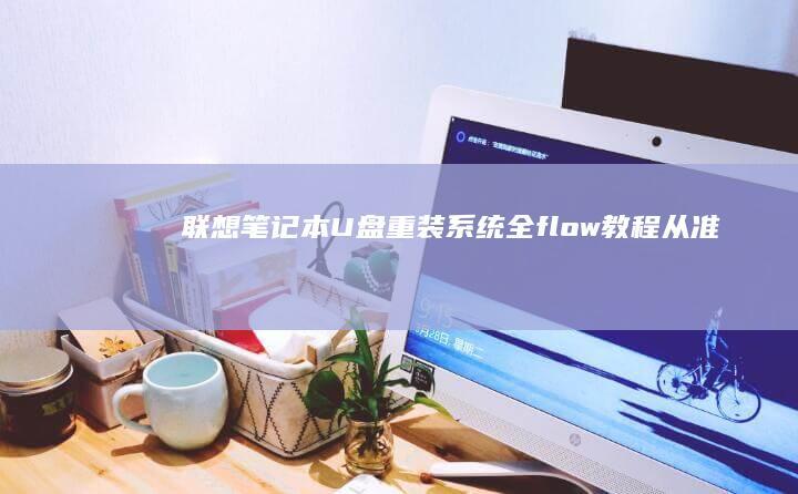 联想笔记本U盘重装系统全_flow教程：从准备工作到实际操作的详细步骤解析 (联想笔记本u启动按f几)