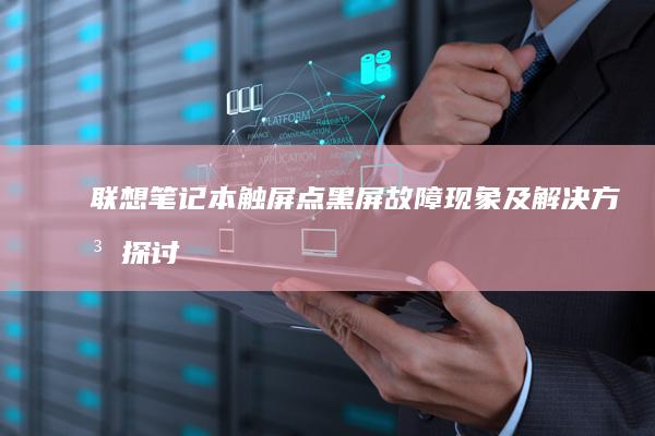 联想笔记本触屏点黑屏故障现象及解决方法探讨 (联想笔记本触摸板没反应)