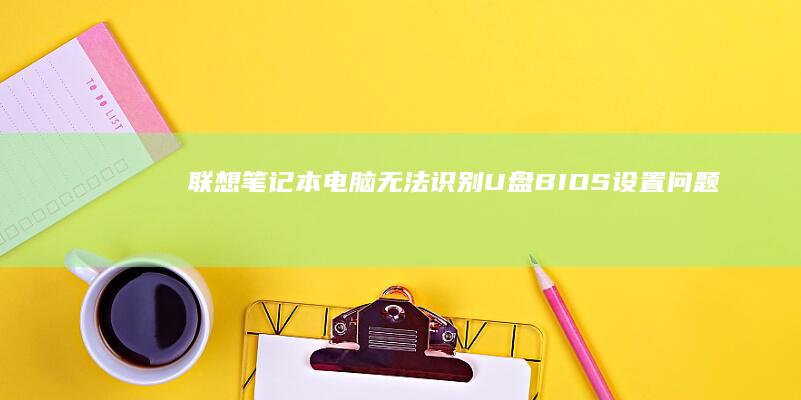 联想笔记本电脑无法识别U盘：BIOS设置问题及解决方法 (联想笔记本电脑)