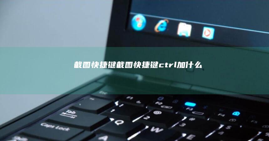 截图快捷键 (截图快捷键ctrl加什么)