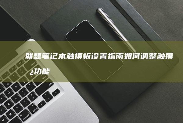 联想笔记本触摸板设置指南：如何调整触摸板功能并优化使用体验 (联想笔记本触摸板没反应)