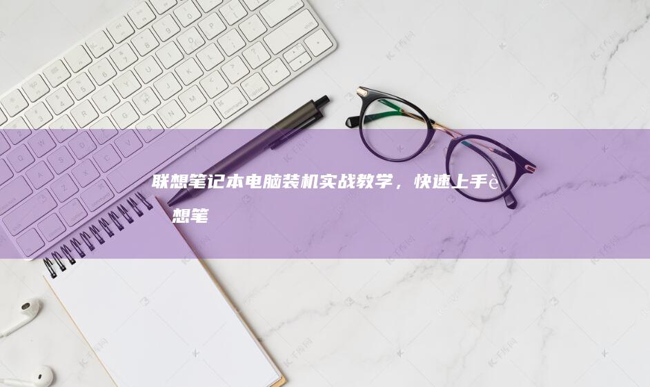 联想笔记本电脑装机实战教学，快速上手 (联想笔记本电脑)