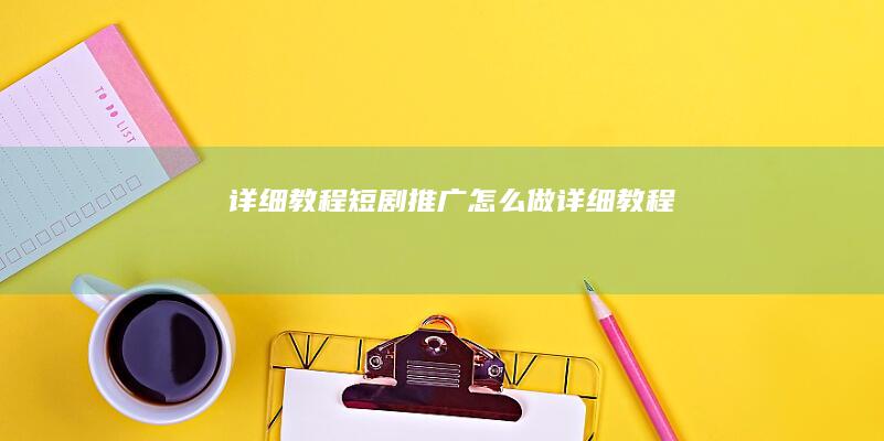 详细教程 (短剧推广怎么做详细教程)