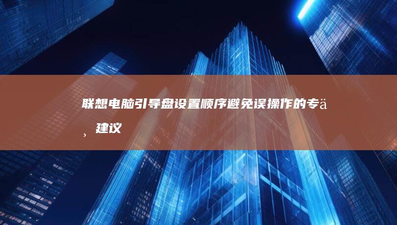 联想电脑引导盘设置顺序：避免误操作的专业建议 (联想电脑引导启动项怎么设置)