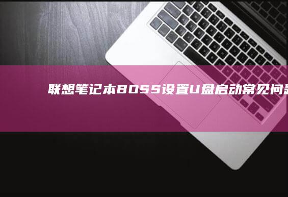 联想笔记本BOSS设置U盘启动常见问题解答 (联想笔记本bios怎么进入)