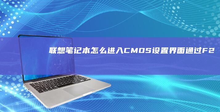 联想笔记本怎么进入CMOS设置界面：通过F2或Delete键快速进入BIOS，更改系统时间、日期和硬件配置。 (联想笔记本怎么关机)