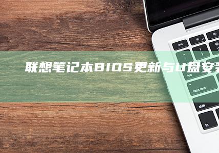 联想笔记本BIOS更新与U盘安装系统：从BIOS设置到系统安装全流程 (联想笔记本bios怎么进入)