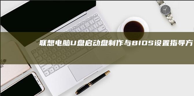 联想电脑U盘启动盘制作与BIOS设置指导：方便系统安装与维护 (联想电脑u盘启动快捷键是哪个键)