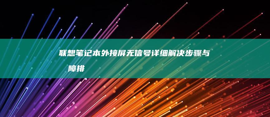 联想笔记本外接屏无信号：详细解决步骤与故障排查指南 (联想笔记本外壳换一个多少钱)