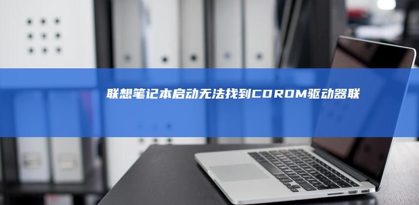 联想笔记本启动无法找到CD-ROM驱动器 (联想笔记本启动盘按f几)