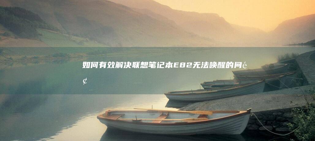 如何有效解决联想笔记本E82无法唤醒的问题：硬件与软件综合排查 (如何有效解决失眠问题)
