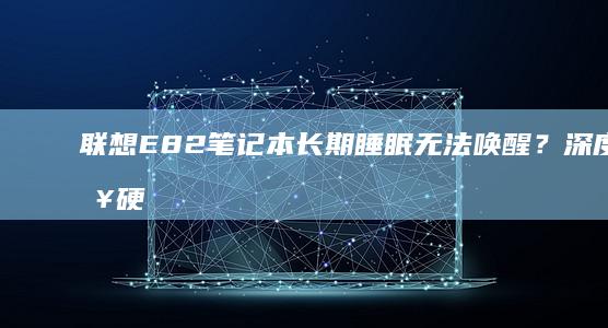 联想E82笔记本长期睡眠无法唤醒？深度排查硬件与驱动问题 (联想e84)