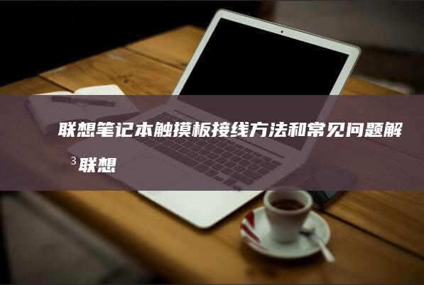 联想笔记本触摸板接线方法和常见问题解决 (联想笔记本触摸板怎么关闭和开启)