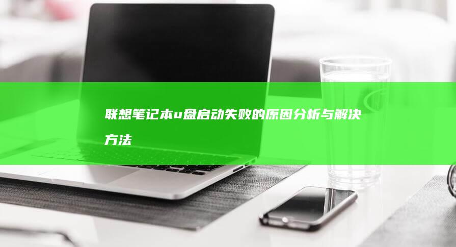 联想笔记本u盘启动失败的原因分析与解决方法 (联想笔记本u盘启动按哪个键)