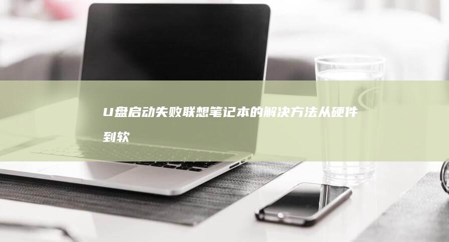U盘启动失败联想笔记本的解决方法：从硬件到软件全面排查与修复 (U盘启动失败)
