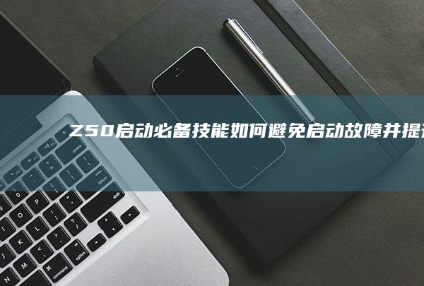 Z50启动必备技能：如何避免启动故障并提升效率 (z50怎么开机)
