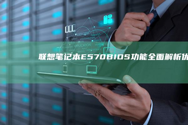 联想笔记本E570 BIOS功能全面解析：优化设置、问题解决与安全保障 (联想笔记本e40配置参数)