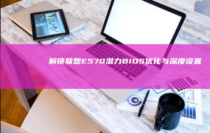 解锁联想E570潜力：BIOS优化与深度设置详细攻略 (解锁联想bios隐藏选项)