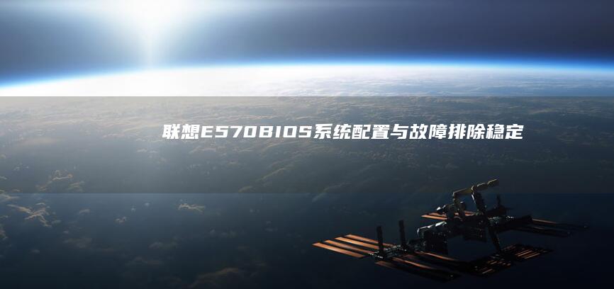 联想E570 BIOS系统配置与故障排除：稳定运行的关键 (联想e570笔记本上市时间)