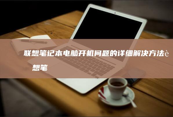 联想笔记本电脑开机问题的详细解决方法 (联想笔记本电脑)