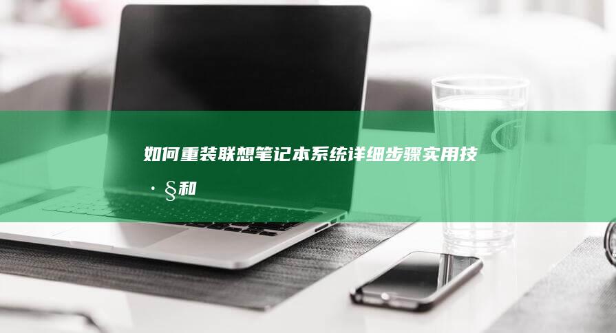 如何重装联想笔记本系统：详细步骤、实用技巧和常见问题解决方法 (如何重装联想笔记本系统win10)