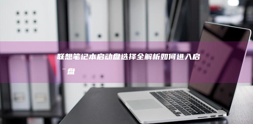 联想笔记本启动盘选择全解析：如何进入启动盘、解决启动问题的最优方案 (联想笔记本启动盘按f几)