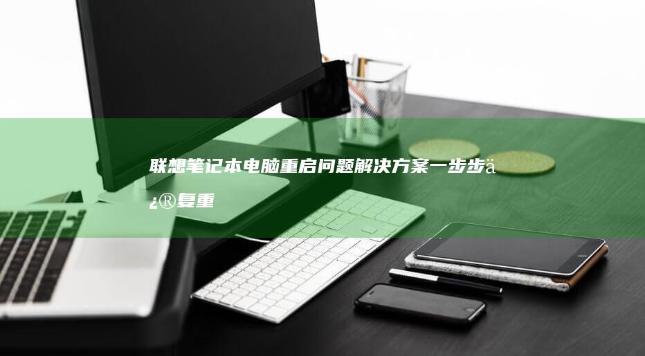 联想笔记本电脑重启问题解决方案：一步步修复重启故障的详细教程 (联想笔记本电池更换价格)
