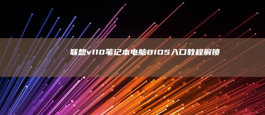 联想v110笔记本电脑BIOS入口教程：解锁隐藏功能 (联想v110-15ikb)