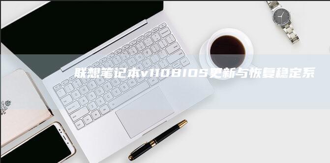 联想笔记本v110 BIOS更新与恢复：稳定系统的关键步骤 (联想笔记本v15这款怎么样)