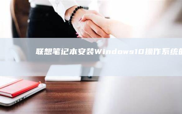 联想笔记本安装Windows 10操作系统的具体步骤解析 (联想笔记本安装系统按哪个键)