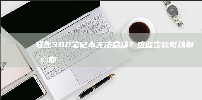 联想300笔记本无法启动？这些步骤可以帮助你恢复系统 (联想300笔记本拆机图解)