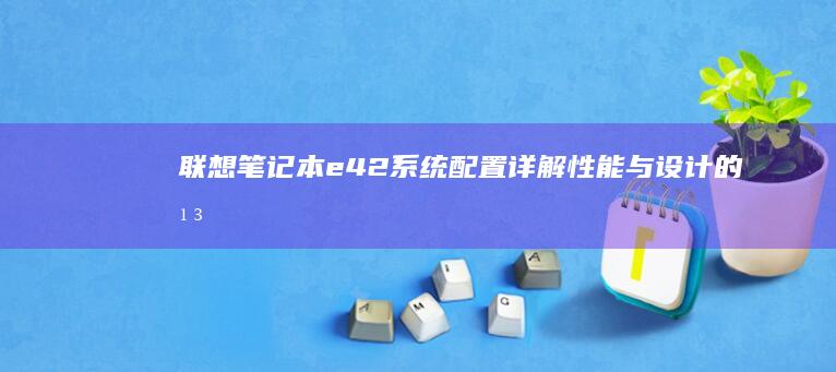 联想笔记本e42系统配置详解：性能与设计的平衡之选 (联想笔记本e480参数)