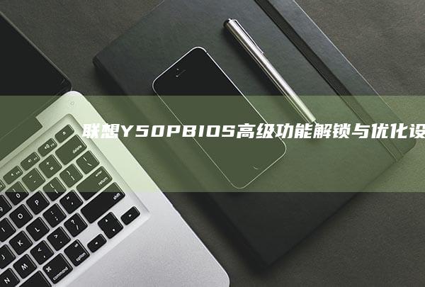 联想Y50P BIOS高级功能解锁与优化设置指南 (联想y50p-70笔记本参数)
