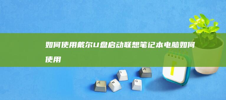 如何使用戴尔U盘启动联想笔记本电脑 (如何使用戴尔显示器的菜单按键调节亮度?)