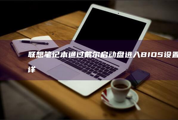 联想笔记本通过戴尔启动盘进入BIOS设置的详细步骤 (联想笔记本通电自动开机怎么设置)