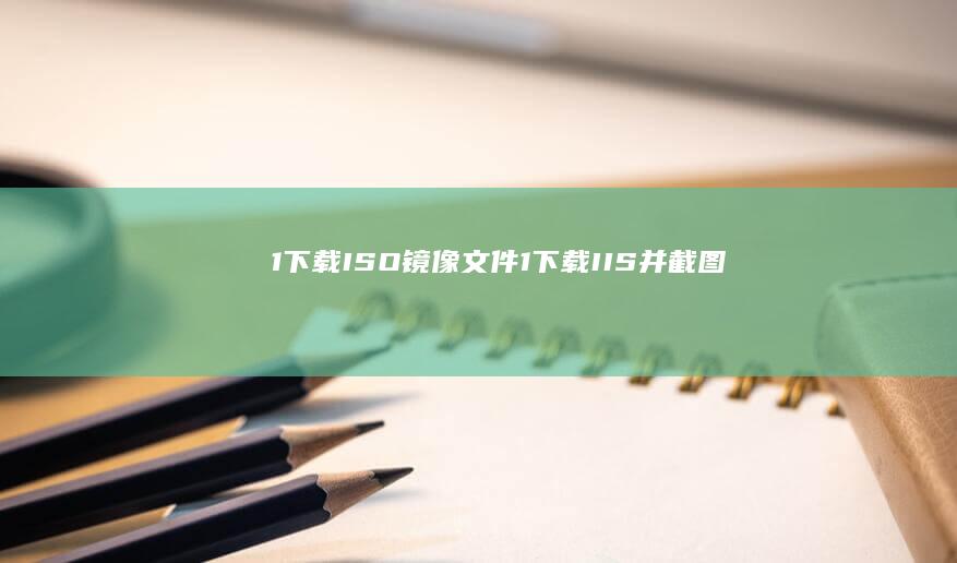 1. 下载ISO镜像文件 (1.下载IIS并截图 2.修改原有网站并截图)
