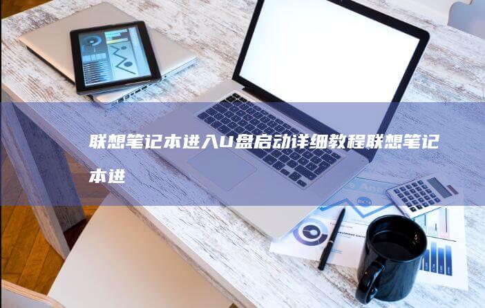 联想笔记本进入U盘启动详细教程 (联想笔记本进bios按什么键)